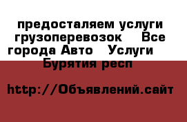 предосталяем услуги грузоперевозок  - Все города Авто » Услуги   . Бурятия респ.